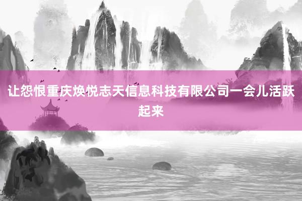 让怨恨重庆焕悦志天信息科技有限公司一会儿活跃起来