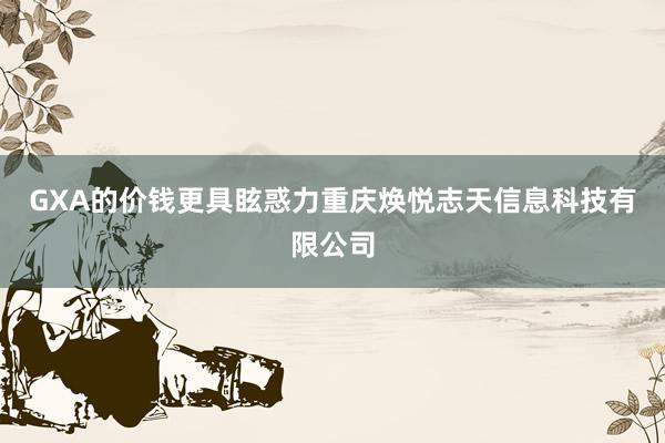 GXA的价钱更具眩惑力重庆焕悦志天信息科技有限公司