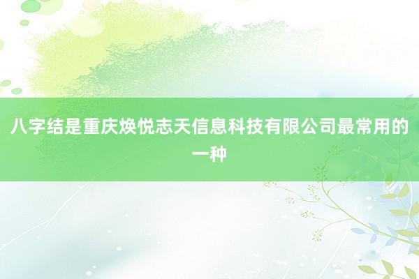 八字结是重庆焕悦志天信息科技有限公司最常用的一种