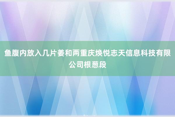 鱼腹内放入几片姜和两重庆焕悦志天信息科技有限公司根葱段