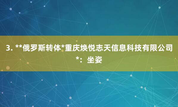 3. **俄罗斯转体*重庆焕悦志天信息科技有限公司*:坐姿