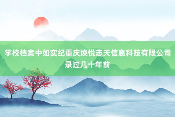 学校档案中如实纪重庆焕悦志天信息科技有限公司录过几十年前