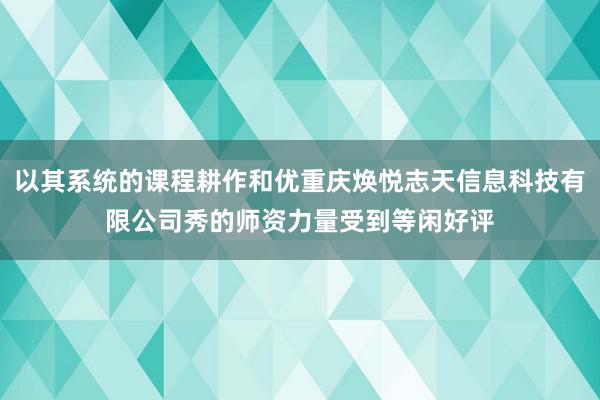 以其系统的课程耕作和优重庆焕悦志天信息科技有限公司秀的师资力量受到等闲好评