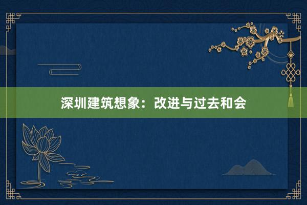 深圳建筑想象：改进与过去和会
