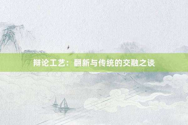 辩论工艺：翻新与传统的交融之谈