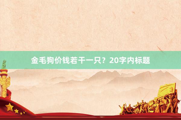金毛狗价钱若干一只？20字内标题