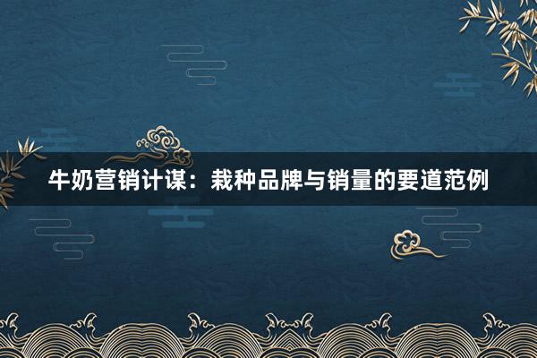 牛奶营销计谋：栽种品牌与销量的要道范例